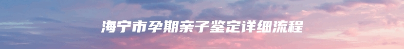 海宁市孕期亲子鉴定详细流程