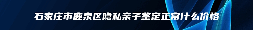 石家庄市鹿泉区隐私亲子鉴定正常什么价格