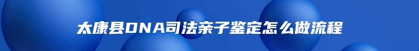 太康县DNA司法亲子鉴定怎么做流程