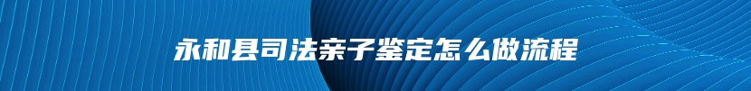 永和县司法亲子鉴定怎么做流程
