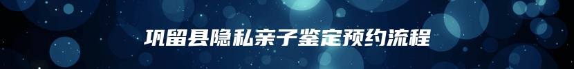 巩留县隐私亲子鉴定预约流程