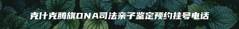 克什克腾旗DNA司法亲子鉴定预约挂号电话