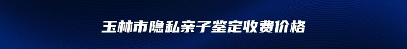 玉林市隐私亲子鉴定收费价格