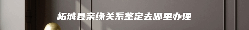 柘城县亲缘关系鉴定去哪里办理