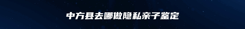 中方县去哪做隐私亲子鉴定