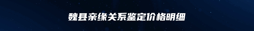 魏县亲缘关系鉴定价格明细