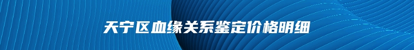 天宁区血缘关系鉴定价格明细