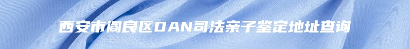 西安市阎良区DAN司法亲子鉴定地址查询