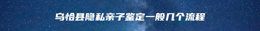 乌恰县隐私亲子鉴定一般几个流程