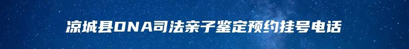 凉城县DNA司法亲子鉴定预约挂号电话