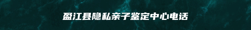 盈江县隐私亲子鉴定中心电话