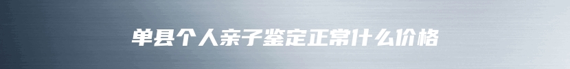 单县个人亲子鉴定正常什么价格