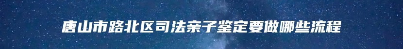 唐山市路北区司法亲子鉴定要做哪些流程