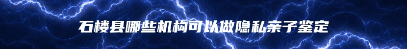 石楼县哪些机构可以做隐私亲子鉴定