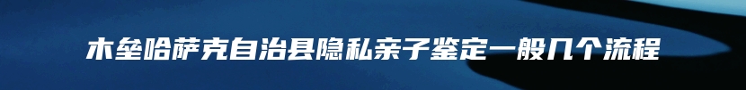 木垒哈萨克自治县隐私亲子鉴定一般几个流程