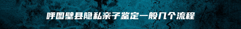 呼图壁县隐私亲子鉴定一般几个流程