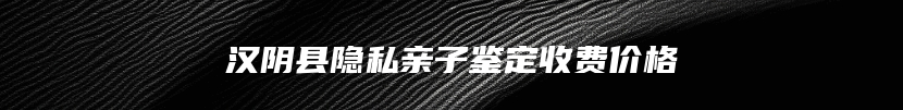 汉阴县隐私亲子鉴定收费价格