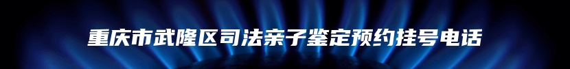 重庆市武隆区司法亲子鉴定预约挂号电话