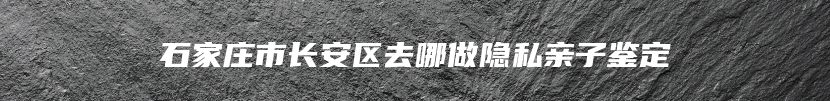 石家庄市长安区去哪做隐私亲子鉴定