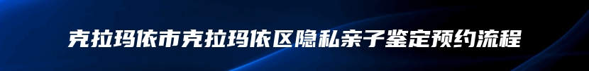 克拉玛依市克拉玛依区隐私亲子鉴定预约流程