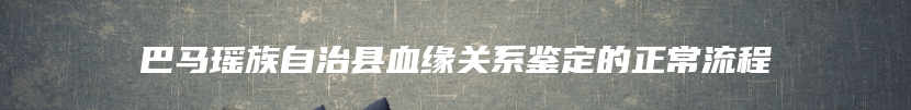 巴马瑶族自治县血缘关系鉴定的正常流程