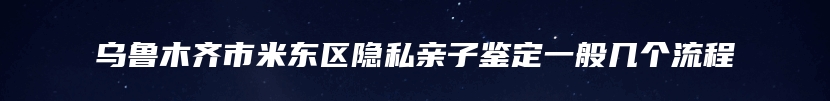 乌鲁木齐市米东区隐私亲子鉴定一般几个流程