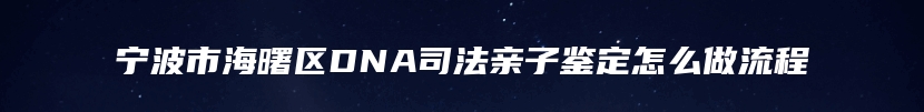 宁波市海曙区DNA司法亲子鉴定怎么做流程