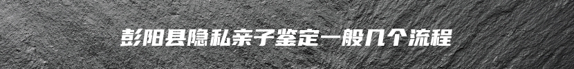 彭阳县隐私亲子鉴定一般几个流程