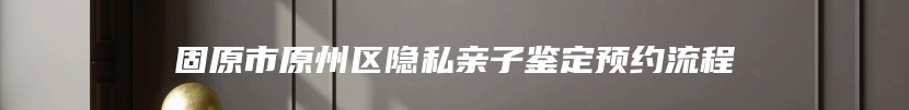 固原市原州区隐私亲子鉴定预约流程