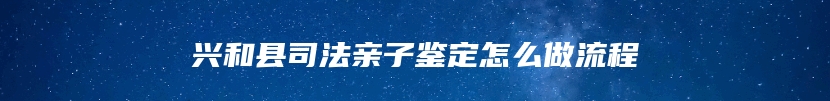 兴和县司法亲子鉴定怎么做流程