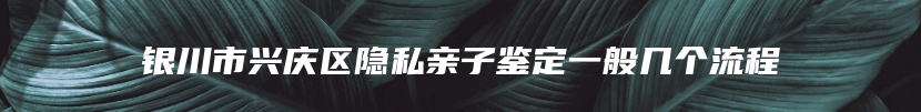 银川市兴庆区隐私亲子鉴定一般几个流程