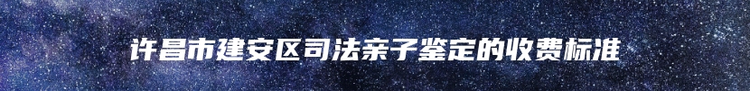 许昌市建安区司法亲子鉴定的收费标准