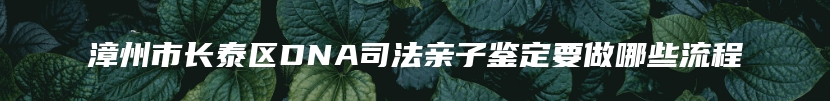 漳州市长泰区DNA司法亲子鉴定要做哪些流程