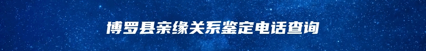 博罗县亲缘关系鉴定电话查询