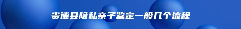 贵德县隐私亲子鉴定一般几个流程