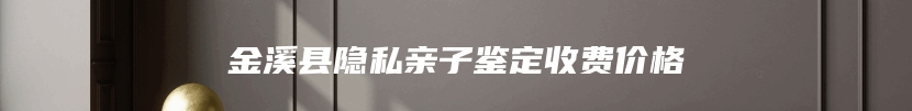 金溪县隐私亲子鉴定收费价格