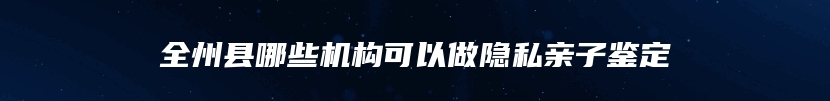 全州县哪些机构可以做隐私亲子鉴定