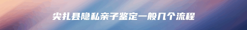 尖扎县隐私亲子鉴定一般几个流程