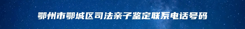 鄂州市鄂城区司法亲子鉴定联系电话号码