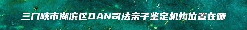 三门峡市湖滨区DAN司法亲子鉴定机构位置在哪