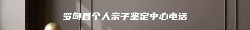 罗甸县个人亲子鉴定中心电话