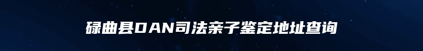 碌曲县DAN司法亲子鉴定地址查询