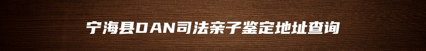 宁海县DAN司法亲子鉴定地址查询