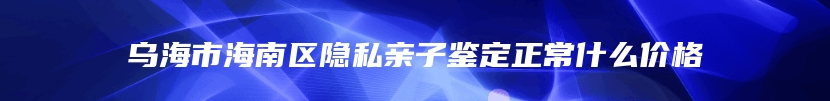 乌海市海南区隐私亲子鉴定正常什么价格