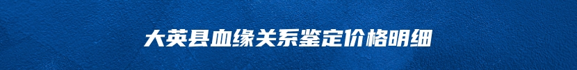 大英县血缘关系鉴定价格明细