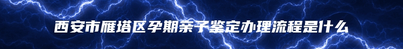 西安市雁塔区孕期亲子鉴定办理流程是什么