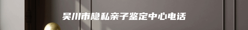 吴川市隐私亲子鉴定中心电话