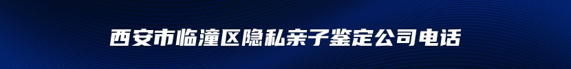 西安市临潼区隐私亲子鉴定公司电话