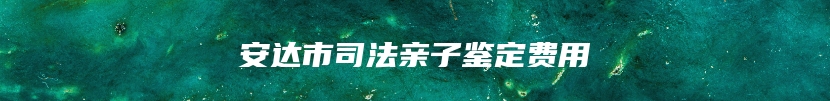 安达市司法亲子鉴定费用