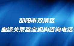 邵阳市双清区血缘关系鉴定机构咨询电话